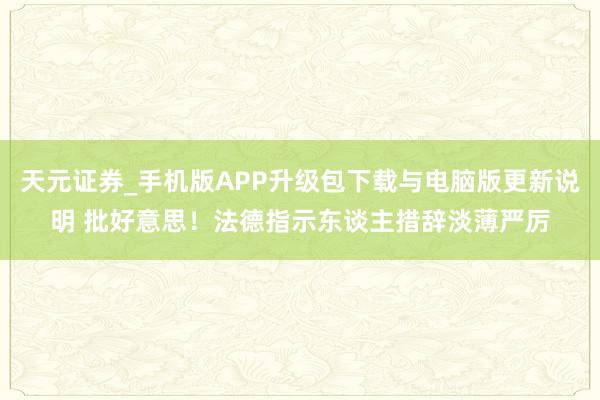 天元证券_手机版APP升级包下载与电脑版更新说明 批好意思！法德指示东谈主措辞淡薄严厉