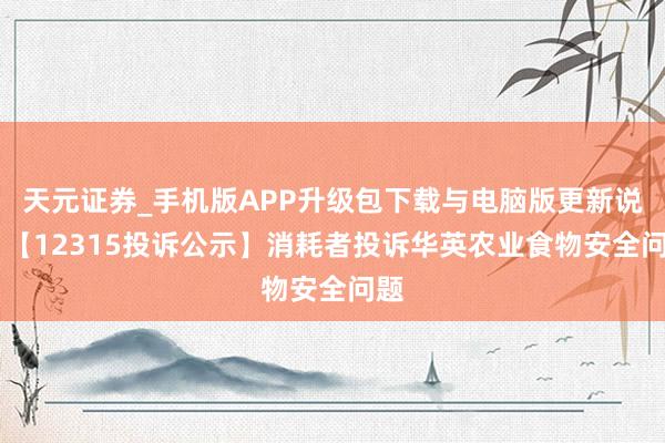 天元证券_手机版APP升级包下载与电脑版更新说明 【12315投诉公示】消耗者投诉华英农业食物安全问题