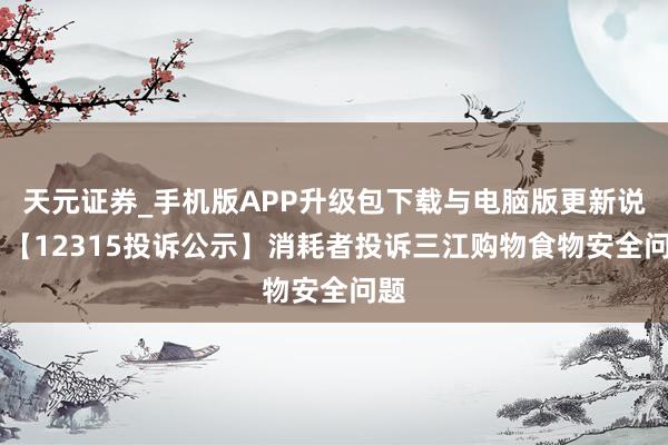 天元证券_手机版APP升级包下载与电脑版更新说明 【12315投诉公示】消耗者投诉三江购物食物安全问题