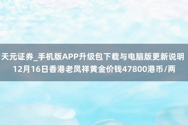 天元证券_手机版APP升级包下载与电脑版更新说明 12月16日香港老凤祥黄金价钱47800港币/两