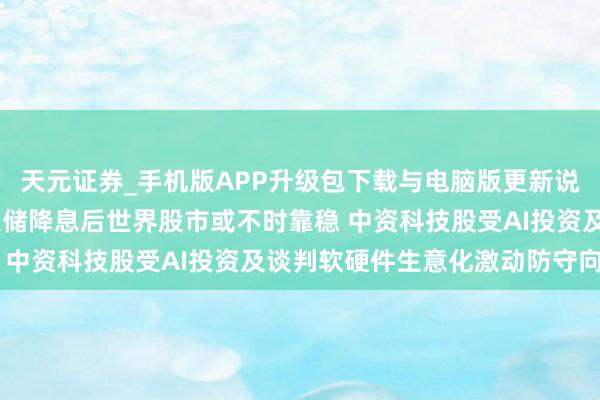 天元证券_手机版APP升级包下载与电脑版更新说明 恒生银行:好意思联储降息后世界股市或不时靠稳 中资科技股受AI投资及谈判软硬件生意化激动防守向好