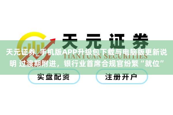 天元证券_手机版APP升级包下载与电脑版更新说明 过渡期附进，银行业首席合规官纷繁“就位”
