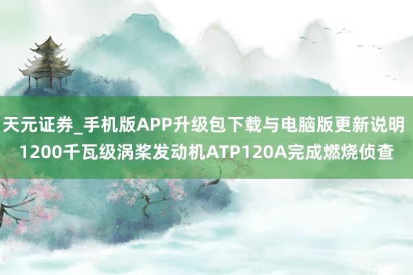 天元证券_手机版APP升级包下载与电脑版更新说明 1200千瓦级涡桨发动机ATP120A完成燃烧侦查
