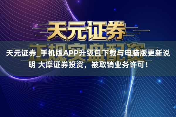天元证券_手机版APP升级包下载与电脑版更新说明 大摩证券投资，被取销业务许可！