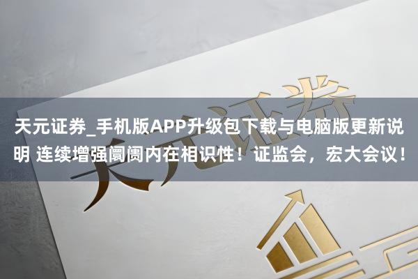 天元证券_手机版APP升级包下载与电脑版更新说明 连续增强阛阓内在相识性！证监会，宏大会议！