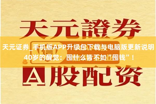 天元证券_手机版APP升级包下载与电脑版更新说明 40岁的醒觉：囤什么皆不如“囤钱”！