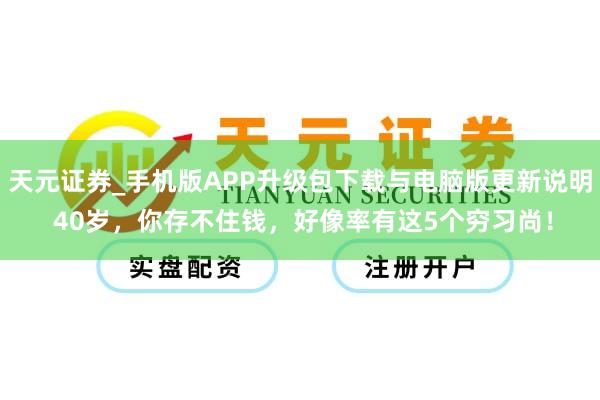 天元证券_手机版APP升级包下载与电脑版更新说明 40岁，你存不住钱，好像率有这5个穷习尚！
