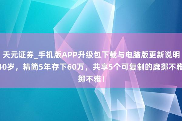 天元证券_手机版APP升级包下载与电脑版更新说明 40岁，精简5年存下60万，共享5个可复制的糜掷不雅！